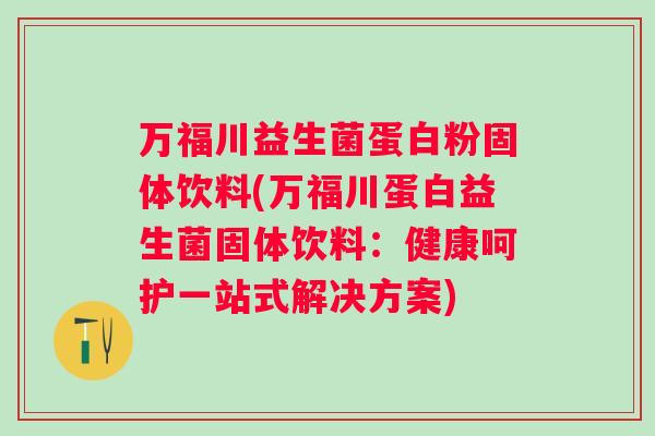 万福川益生菌蛋白粉固体饮料(万福川蛋白益生菌固体饮料：健康呵护一站式解决方案)