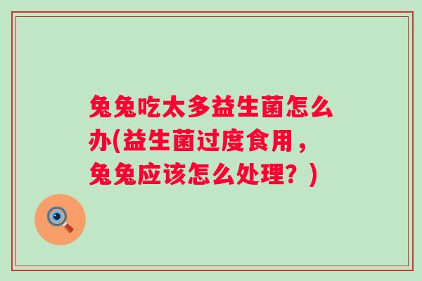 兔兔吃太多益生菌怎么办(益生菌过度食用，兔兔应该怎么处理？)