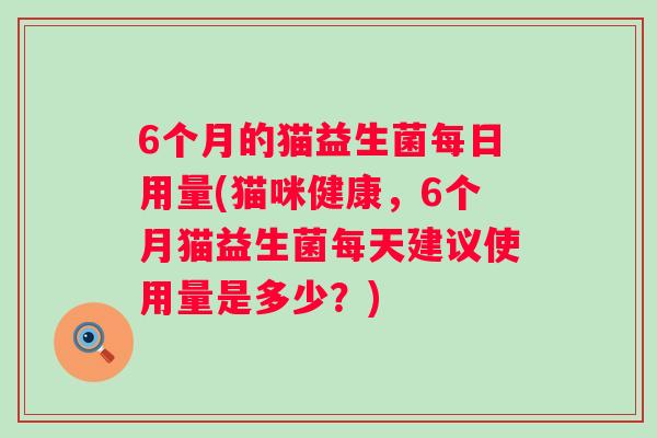 6个月的猫益生菌每日用量(猫咪健康，6个月猫益生菌每天建议使用量是多少？)