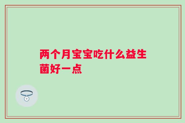 两个月宝宝吃什么益生菌好一点