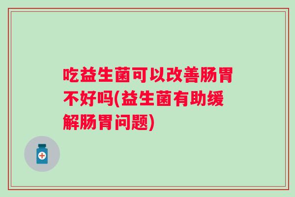 吃益生菌可以改善肠胃不好吗(益生菌有助缓解肠胃问题) 吃益生菌可以改善肠胃不好吗(益生菌有助缓解肠胃问题)
