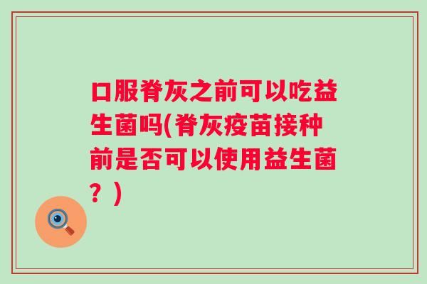 口服脊灰之前可以吃益生菌吗(脊灰疫苗接种前是否可以使用益生菌?) 口服脊灰之前可以吃益生菌吗(脊灰疫苗接种前是否可以使用益生菌?)