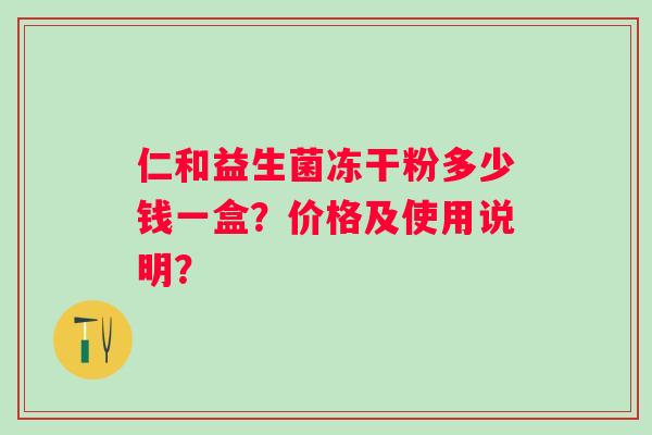仁和益生菌冻干粉多少钱一盒?价格及使用说明? 仁和益生菌冻干粉多少钱一盒?价格及使用说明?