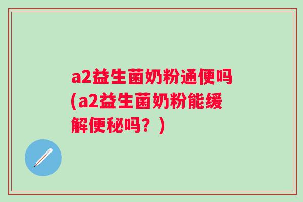 a2益生菌奶粉通便吗(a2益生菌奶粉能缓解吗？)