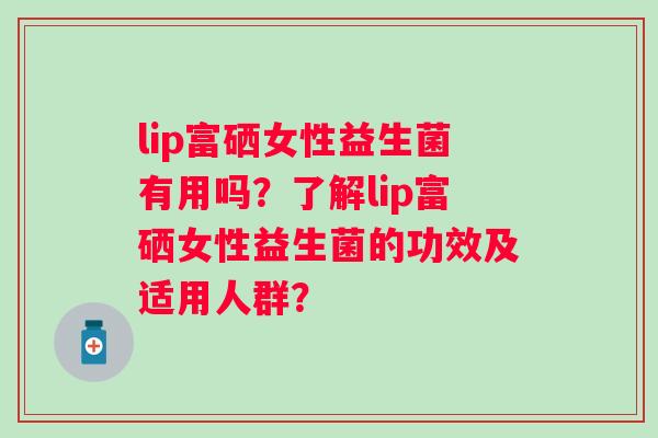 lip富硒女性益生菌有用吗？了解lip富硒女性益生菌的功效及适用人群？