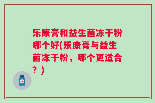 乐康膏和益生菌冻干粉哪个好(乐康膏与益生菌冻干粉，哪个更适合？)