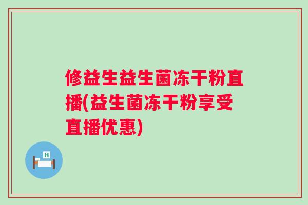 修益生益生菌冻干粉直播(益生菌冻干粉享受直播优惠)