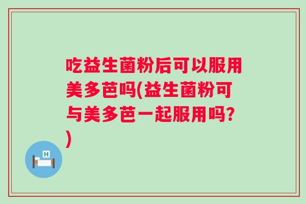 吃益生菌粉后可以服用美多芭吗(益生菌粉可与美多芭一起服用吗？)