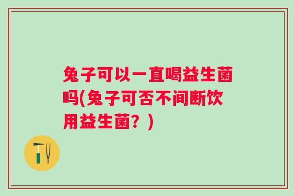 兔子可以一直喝益生菌吗(兔子可否不间断饮用益生菌?) 兔子可以一直喝益生菌吗(兔子可否不间断饮用益生菌?)