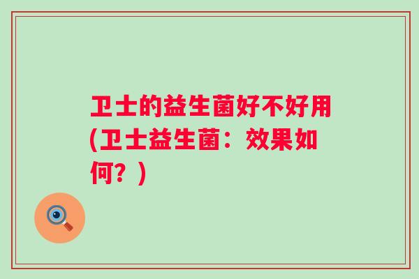 卫士的益生菌好不好用(卫士益生菌:效果如何?) 卫士的益生菌好不好用(卫士益生菌:效果如何?)