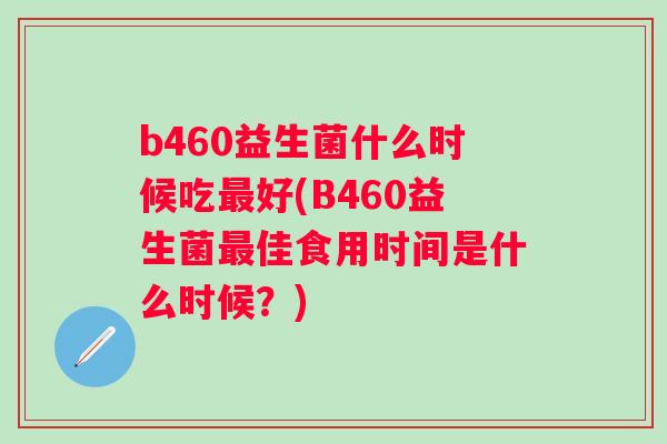 b460益生菌什么时候吃好(B460益生菌佳食用时间是什么时候?) b460益生菌什么时候吃好(B460益生菌佳食用时间是什么时候?)