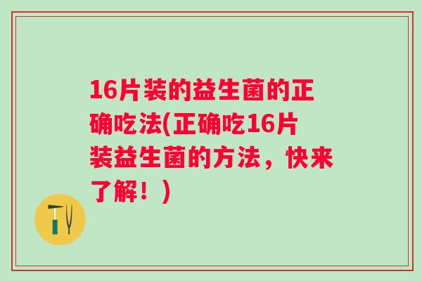 16片装的益生菌的正确吃法(正确吃16片装益生菌的方法,快来了解!) 16片装的益生菌的正确吃法(正确吃16片装益生菌的方法,快来了解!)