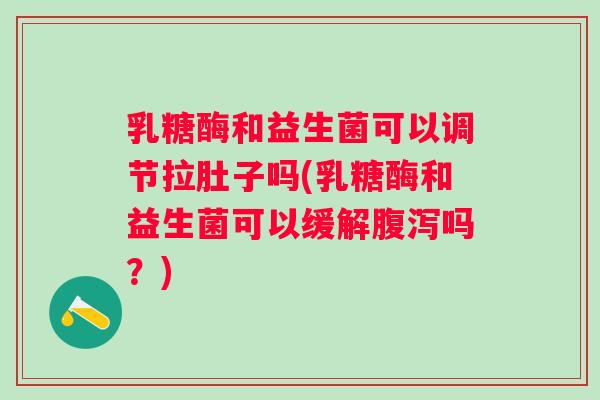 乳糖酶和益生菌可以调节拉肚子吗(乳糖酶和益生菌可以缓解吗?) 乳糖酶和益生菌可以调节拉肚子吗(乳糖酶和益生菌可以缓解吗?)