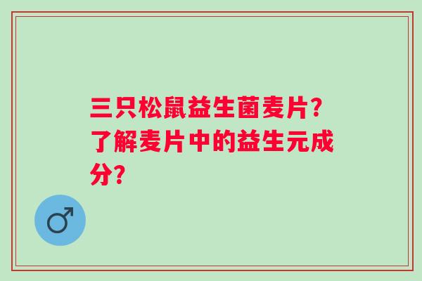 三只松鼠益生菌麦片?了解麦片中的益生元成分? 三只松鼠益生菌麦片?了解麦片中的益生元成分?