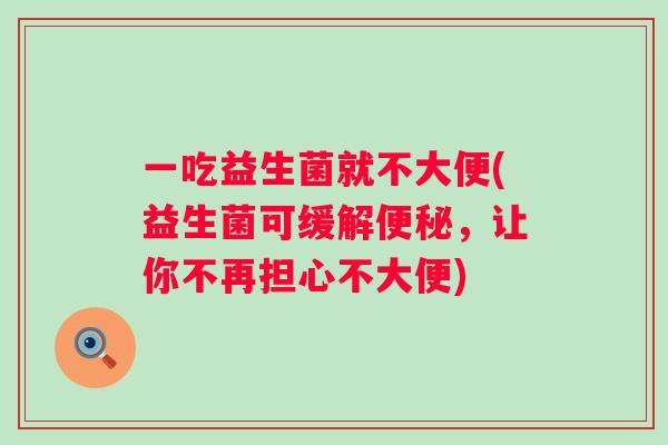 一吃益生菌就不大便(益生菌可缓解便秘，让你不再担心不大便)