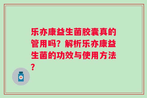 乐亦康益生菌胶囊真的管用吗？解析乐亦康益生菌的功效与使用方法？
