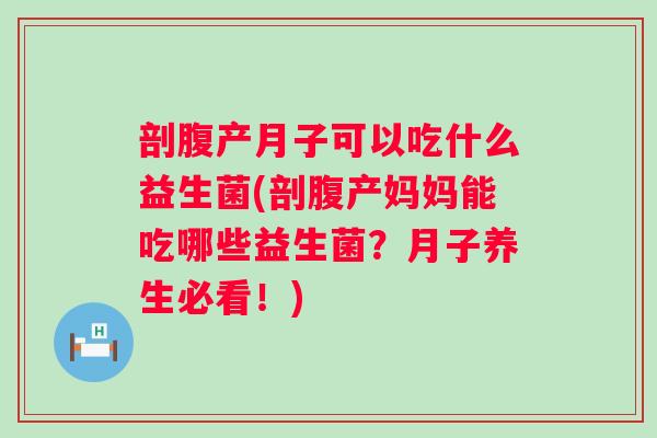 剖腹产月子可以吃什么益生菌(剖腹产妈妈能吃哪些益生菌？月子养生必看！)