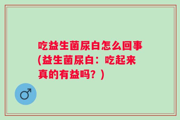 吃益生菌尿白怎么回事(益生菌尿白：吃起来真的有益吗？)