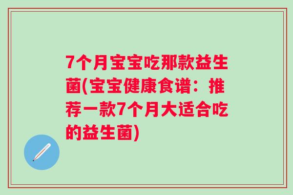 7个月宝宝吃那款益生菌(宝宝健康食谱：推荐一款7个月大适合吃的益生菌)