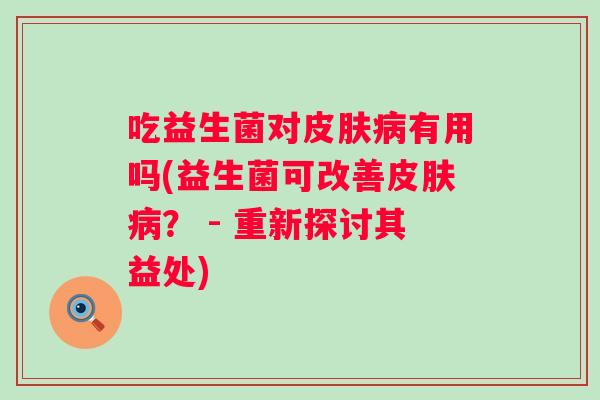 吃益生菌对皮肤病有用吗(益生菌可改善皮肤病？ - 重新探讨其益处)