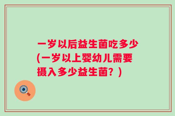 一岁以后益生菌吃多少(一岁以上婴幼儿需要摄入多少益生菌？)