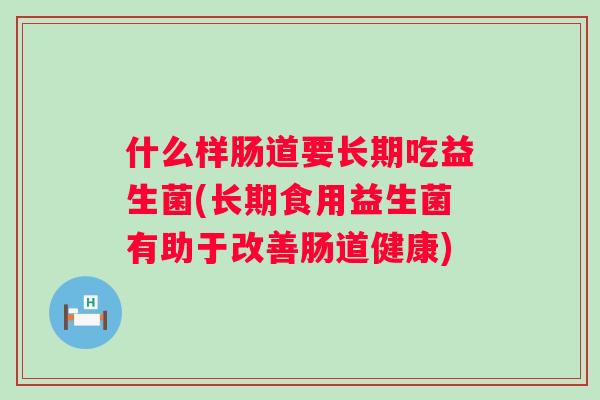 什么样肠道要长期吃益生菌(长期食用益生菌有助于改善肠道健康) 什么样肠道要长期吃益生菌(长期食用益生菌有助于改善肠道健康)