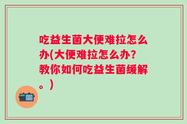 吃益生菌大便难拉怎么办(大便难拉怎么办?教你如何吃益生菌缓解。) 吃益生菌大便难拉怎么办(大便难拉怎么办?教你如何吃益生菌缓解。)