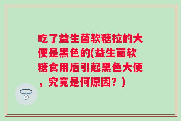 吃了益生菌软糖拉的大便是黑色的(益生菌软糖食用后引起黑色大便，究竟是何原因？)