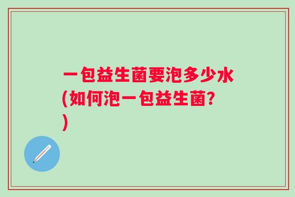 一包益生菌要泡多少水(如何泡一包益生菌?) 一包益生菌要泡多少水(如何泡一包益生菌?)