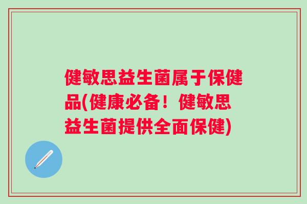 健敏思益生菌属于保健品(健康必备！健敏思益生菌提供全面保健)