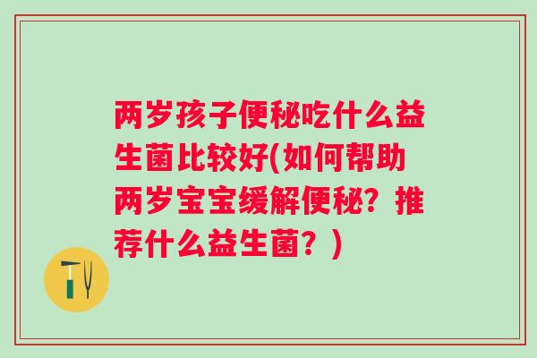 两岁孩子便秘吃什么益生菌比较好(如何帮助两岁宝宝缓解便秘？推荐什么益生菌？)