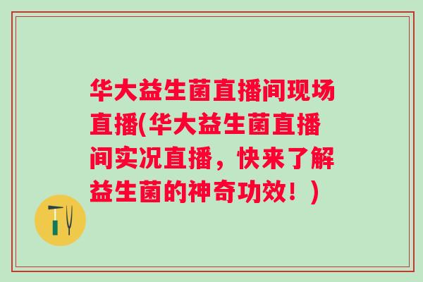华大益生菌直播间现场直播(华大益生菌直播间实况直播，快来了解益生菌的神奇功效！)