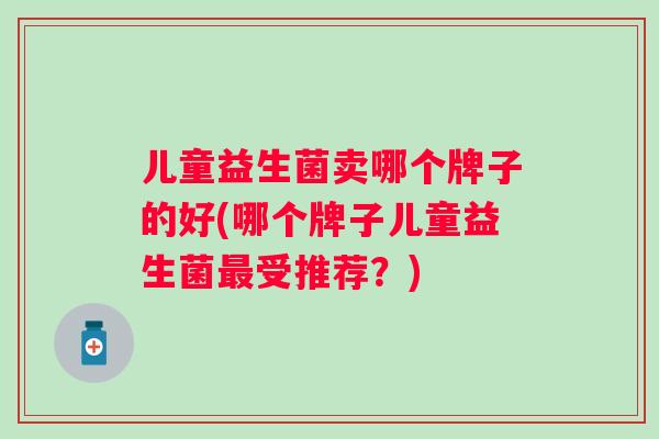 儿童益生菌卖哪个牌子的好(哪个牌子儿童益生菌受推荐？)