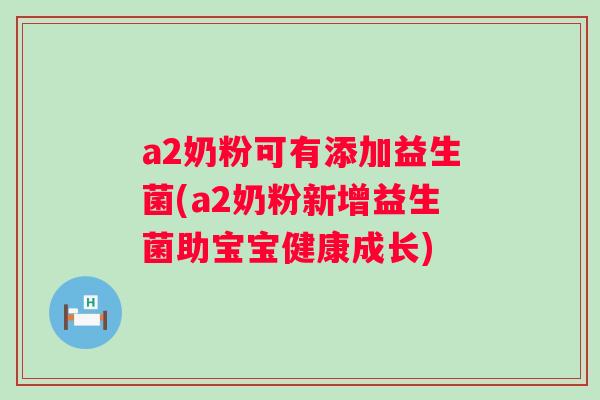 a2奶粉可有添加益生菌(a2奶粉新增益生菌助宝宝健康成长) a2奶粉可有添加益生菌(a2奶粉新增益生菌助宝宝健康成长)