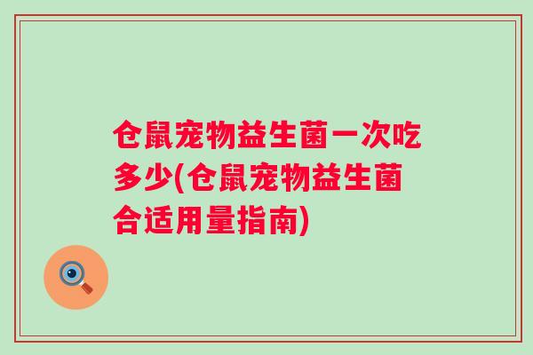 仓鼠宠物益生菌一次吃多少(仓鼠宠物益生菌合适用量指南) 仓鼠宠物益生菌一次吃多少(仓鼠宠物益生菌合适用量指南)