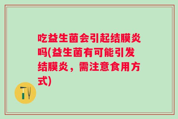 吃益生菌会引起结膜炎吗(益生菌有可能引发结膜炎，需注意食用方式)