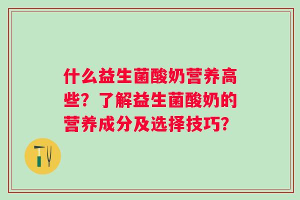 什么益生菌酸奶营养高些?了解益生菌酸奶的营养成分及选择技巧? 什么益生菌酸奶营养高些?了解益生菌酸奶的营养成分及选择技巧?
