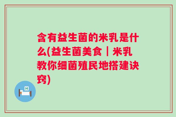 含有益生菌的米乳是什么(益生菌美食｜米乳教你细菌殖民地搭建诀窍)