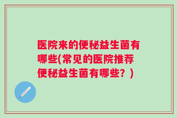 医院来的便秘益生菌有哪些(常见的医院推荐便秘益生菌有哪些？)