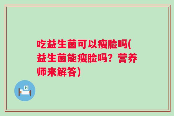 吃益生菌可以瘦脸吗(益生菌能瘦脸吗？营养师来解答)