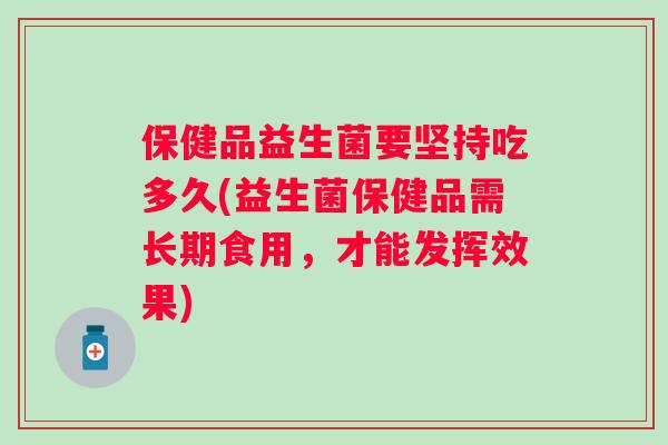 保健品益生菌要坚持吃多久(益生菌保健品需长期食用，才能发挥效果)