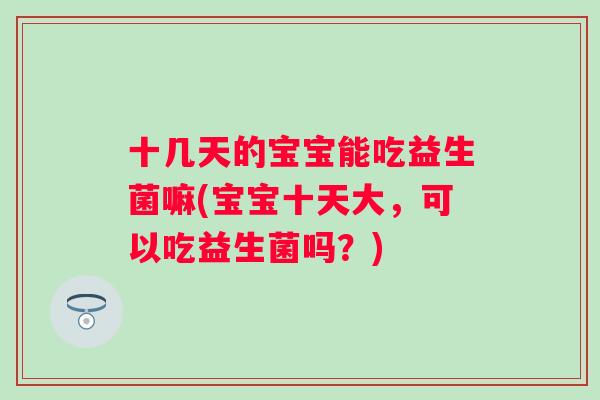 十几天的宝宝能吃益生菌嘛(宝宝十天大,可以吃益生菌吗?) 十几天的宝宝能吃益生菌嘛(宝宝十天大,可以吃益生菌吗?)