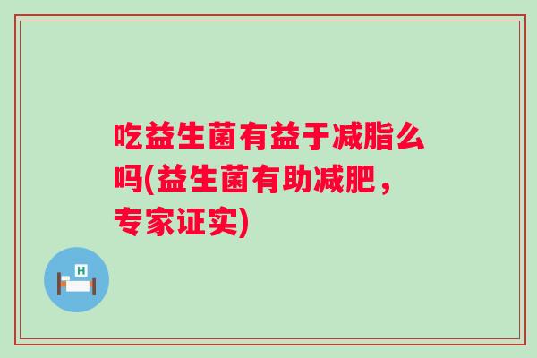 吃益生菌有益于减脂么吗(益生菌有助,专家证实) 吃益生菌有益于减脂么吗(益生菌有助,专家证实)
