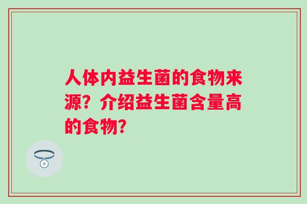人体内益生菌的食物来源?介绍益生菌含量高的食物? 人体内益生菌的食物来源?介绍益生菌含量高的食物?