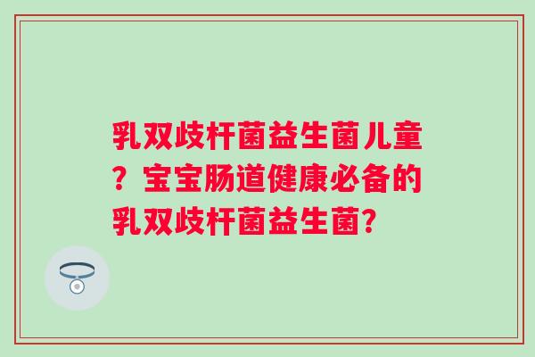 乳双歧杆菌益生菌儿童？宝宝肠道健康必备的乳双歧杆菌益生菌？