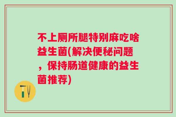不上厕所腿特别麻吃啥益生菌(解决便秘问题，保持肠道健康的益生菌推荐)
