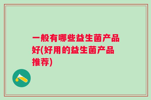 一般有哪些益生菌产品好(好用的益生菌产品推荐)
