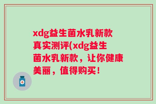 xdg益生菌水乳新款真实测评(xdg益生菌水乳新款，让你健康美丽，值得购买！