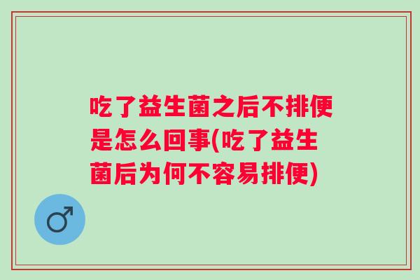 吃了益生菌之后不排便是怎么回事(吃了益生菌后为何不容易排便) 吃了益生菌之后不排便是怎么回事(吃了益生菌后为何不容易排便)