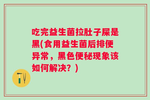 吃完益生菌拉肚子屎是黑(食用益生菌后排便异常,黑色现象该如何解决?) 吃完益生菌拉肚子屎是黑(食用益生菌后排便异常,黑色现象该如何解决?)